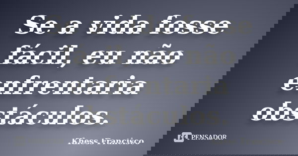 Se a vida fosse fácil, eu não enfrentaria obstáculos.... Frase de Khess Francisco.