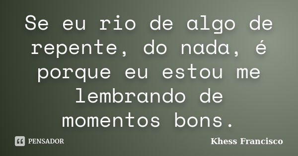 Se eu rio de algo de repente, do nada, é porque eu estou me lembrando de momentos bons.... Frase de Khess Francisco.