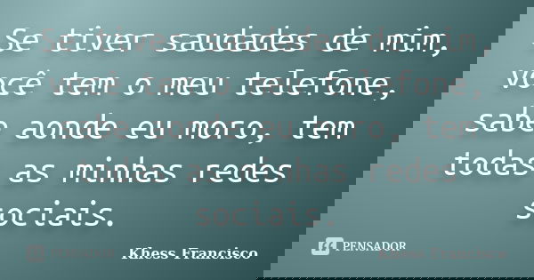 Se tiver saudades de mim, você tem o meu telefone, sabe aonde eu moro, tem todas as minhas redes sociais.... Frase de Khess Francisco.