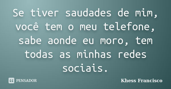 Se tiver saudades de mim, você tem o meu telefone, sabe aonde eu moro, tem todas as minhas redes sociais.... Frase de Khess Francisco.