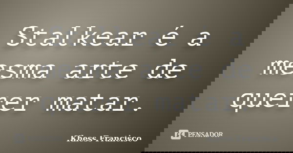 Stalkear é a mesma arte de querer matar.... Frase de Khess Francisco.