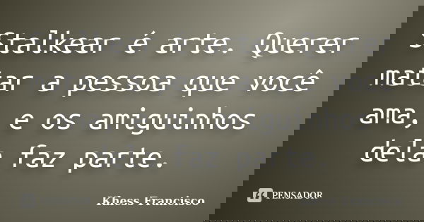 Stalkear é arte. Querer matar a pessoa que você ama, e os amiguinhos dela faz parte.... Frase de Khess Francisco.