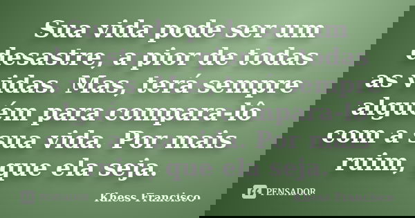 Sua vida pode ser um desastre, a pior de todas as vidas. Mas, terá sempre alguém para compara-lô com a sua vida. Por mais ruim, que ela seja.... Frase de Khess Francisco.