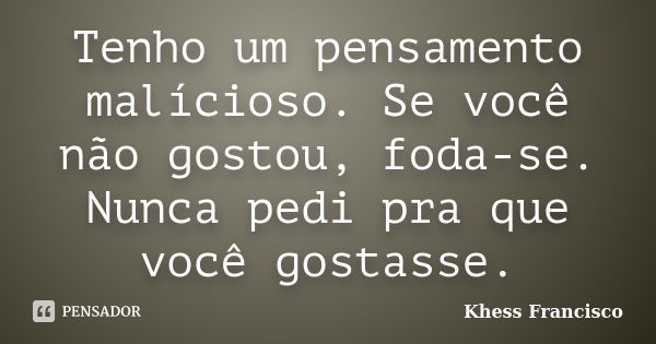 Tenho um pensamento malícioso. Se você não gostou, foda-se. Nunca pedi pra que você gostasse.... Frase de Khess Francisco.