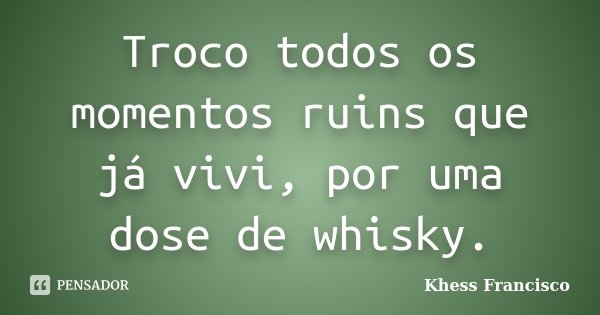 Troco todos os momentos ruins que já vivi, por uma dose de whisky.... Frase de Khess Francisco.