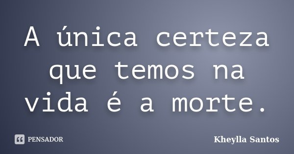 A única certeza que temos na vida é a morte.... Frase de Kheylla Santos.