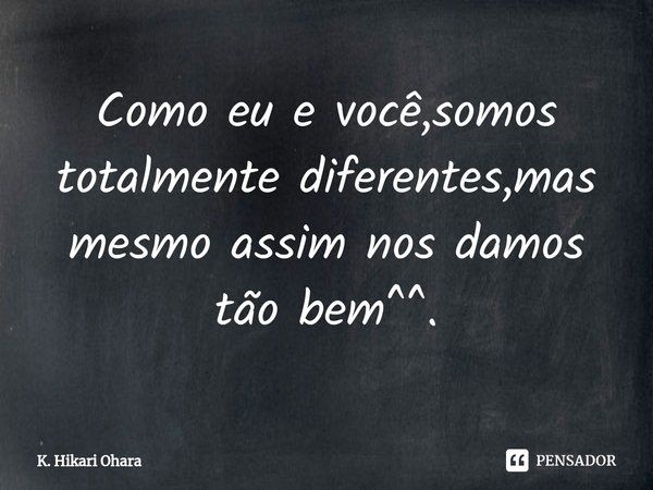 ⁠Como eu e você,somos totalmente diferentes,mas mesmo assim nos damos tão bem^^.... Frase de K. Hikari Ohara.