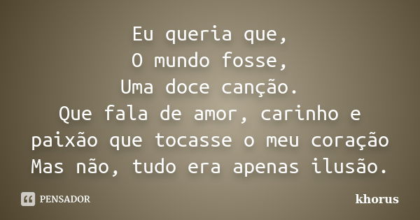 Eu queria que, O mundo fosse, Uma doce canção. Que fala de amor, carinho e paixão que tocasse o meu coração Mas não, tudo era apenas ilusão.... Frase de khorus.