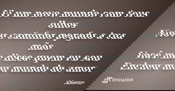 Vi um novo mundo com teus olhos Novo caminho pegado a tua mão Você me disse quem eu sou Encheu meu mundo de amor... Frase de Khorus.