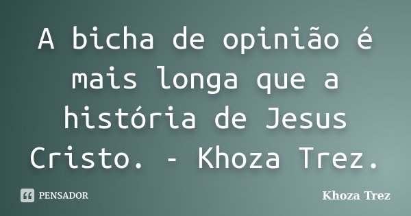 A bicha de opinião é mais longa que a história de Jesus Cristo. - Khoza Trez.... Frase de Khoza Trez.