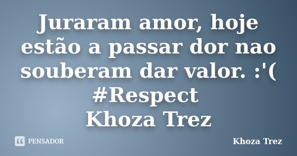 Juraram amor, hoje estão a passar dor nao souberam dar valor. :'( #Respect Khoza Trez... Frase de Khoza Trez.