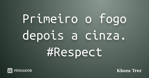 Primeiro o fogo depois a cinza. #Respect... Frase de Khoza Trez.