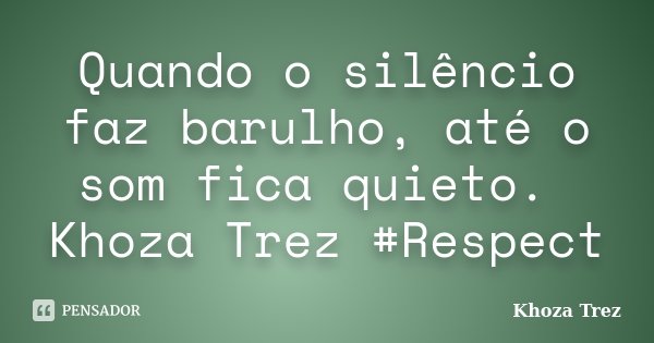 Quando o silêncio faz barulho, até o som fica quieto. Khoza Trez #Respect... Frase de Khoza Trez.