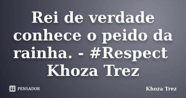 Rei de verdade conhece o peido da rainha. - #Respect Khoza Trez... Frase de Khoza Trez.