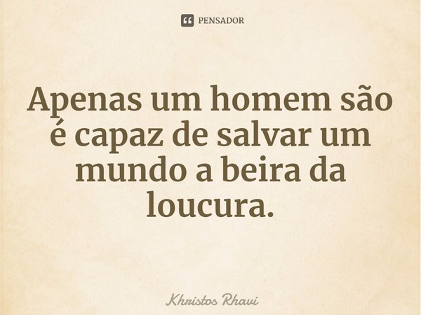 ⁠Apenas um homem são é capaz de salvar um mundo a beira da loucura.... Frase de Khristos Rhavi.