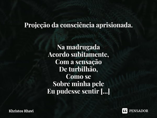 ⁠Projeção da consciência aprisionada. Na madrugada
Acordo subitamente,
Com a sensação
De turbilhão,
Como se
Sobre minha pele
Eu pudesse sentir
Ondas de calor Se... Frase de Khristos Rhavi.