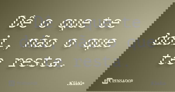 Dê o que te doi, não o que te resta.... Frase de Kiaku.