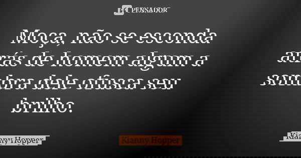 Moça, não se esconda atrás de homem algum a sombra dele ofusca seu brilho.... Frase de Kianny Hopper.