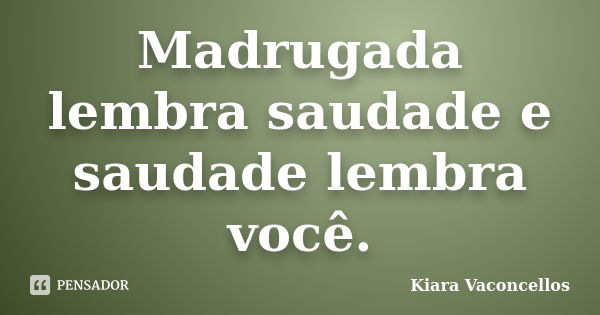 Madrugada lembra saudade e saudade lembra você.... Frase de Kiara Vaconcellos.