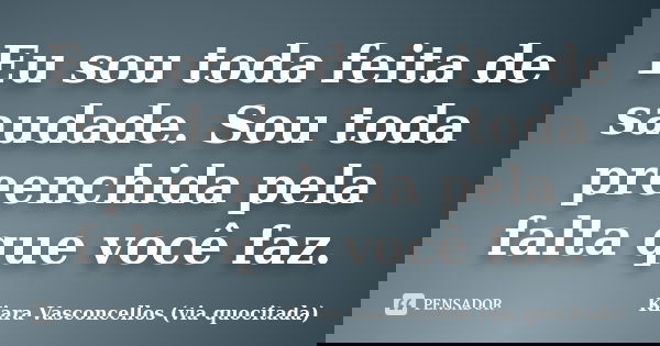 Eu sou toda feita de saudade. Sou toda preenchida pela falta que você faz.... Frase de Kiara Vasconcellos (via quocitada).