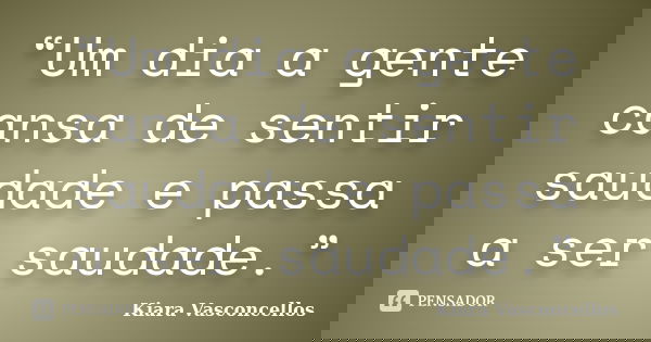 “Um dia a gente cansa de sentir saudade e passa a ser saudade.”... Frase de Kiara Vasconcellos.