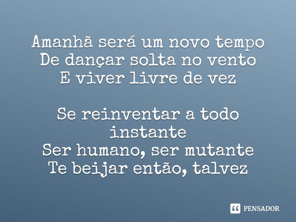 ⁠Amanhã será um novo tempo
De dançar solta no vento
E viver livre de vez Se reinventar a todo instante
Ser humano, ser mutante
Te beijar então, talvez... Frase de Kia Sajo.