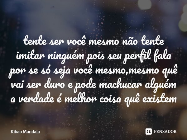 ⁠tente ser você mesmo não tente imitar ninguém pois seu perfil fala por se só seja você mesmo,mesmo quê vai ser duro e pode machucar alguém a verdade é melhor c... Frase de Kibao Mandala.