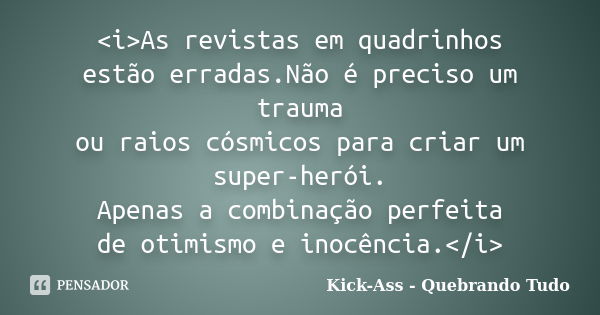 <i>As revistas em quadrinhos estão erradas.Não é preciso um trauma ou raios cósmicos para criar um super-herói. Apenas a combinação perfeita de otimismo e... Frase de Kick-Ass - Quebrando Tudo.