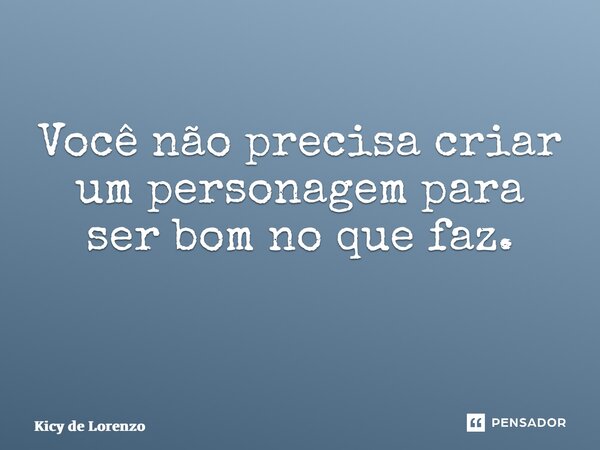 Você não precisa criar um personagem para ser bom no que faz. ⁠... Frase de Kicy de Lorenzo.