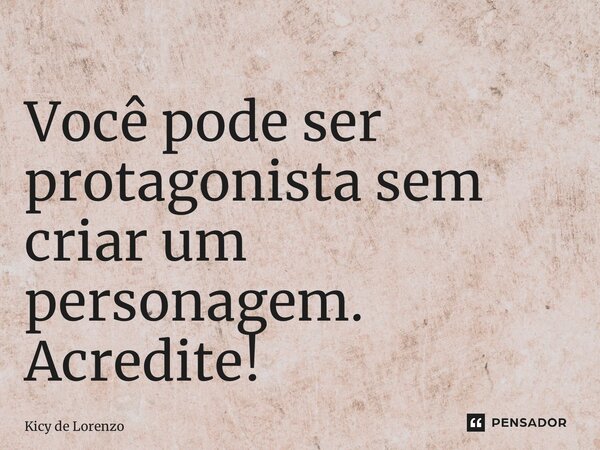 ⁠Você pode ser protagonista sem criar um personagem. Acredite!... Frase de Kicy de Lorenzo.