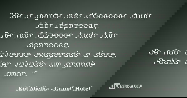 "Se a gente não dissesse tudo tão depressa, Se não fizesse tudo tão depressa, Se não tivesse exagerado a dose, Podia ter vivido um grande amor."... Frase de Kid Abelha - Grand' Hotel.