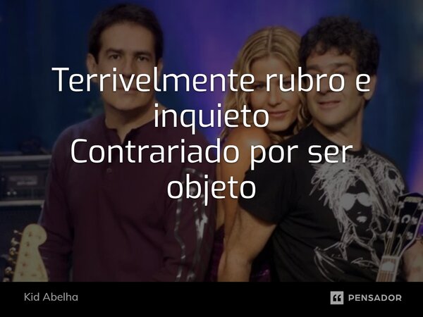 Terrivelmente rubro e inquieto Contrariado por ser objeto... Frase de Kid Abelha.