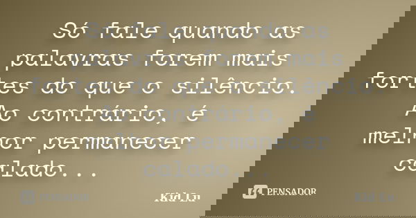 Só fale quando as palavras forem mais fortes do que o silêncio. Ao contrário, é melhor permanecer calado...... Frase de Kid Lu.