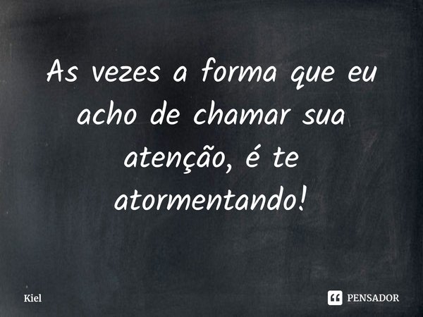 ⁠As vezes a forma que eu acho de chamar sua atenção, é te atormentando!... Frase de Kiel.