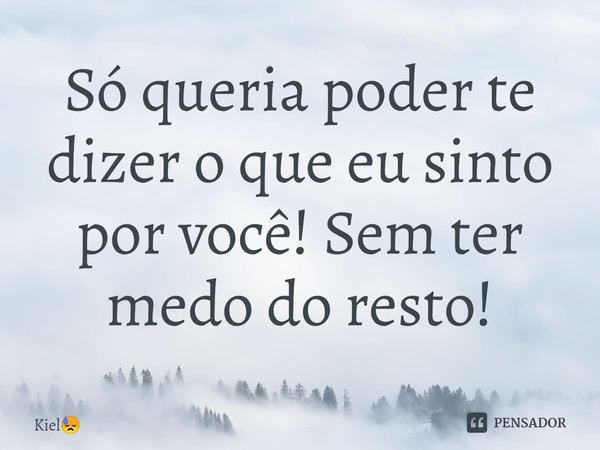 ⁠Só queria poder te dizer o que eu sinto por você! Sem ter medo do resto!... Frase de Kiel.