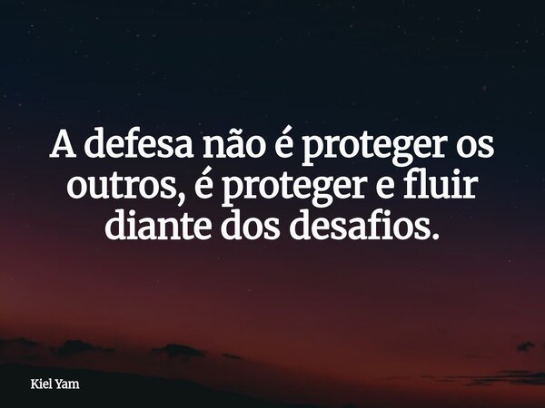 A defesa não é proteger os outros, é proteger e fluir diante dos desafios.... Frase de Kiel Yam.
