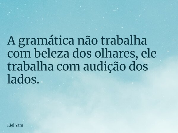 A gramática não trabalha com beleza dos olhares, ele trabalha com audição dos lados.... Frase de Kiel Yam.