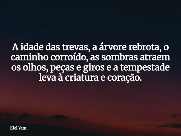 ⁠A idade das trevas, a árvore rebrota, o caminho corroído, as sombras atraem os olhos, peças e giros e a tempestade leva à criatura e coração.... Frase de Kiel Yam.