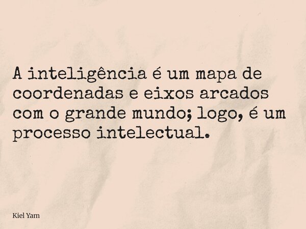 A inteligência é um mapa de coordenadas e eixos arcados com o grande mundo; logo, é um processo intelectual.... Frase de Kiel Yam.