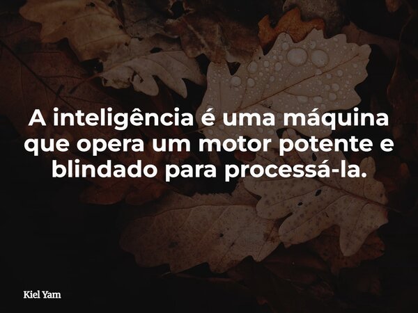 A inteligência é uma máquina que opera um motor potente e blindado para processá-la.... Frase de Kiel Yam.