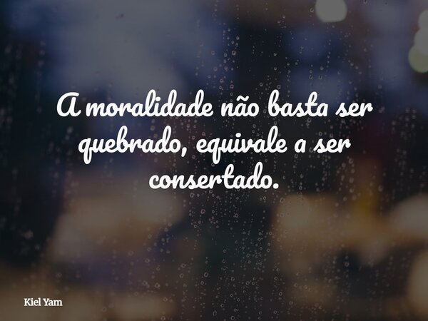 A moralidade não basta ser quebrado, equivale a ser consertado.... Frase de Kiel Yam.