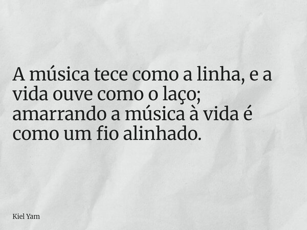 A música tece como a linha, e a vida ouve como o laço; amarrando a música à vida é como um fio alinhado.... Frase de Kiel Yam.