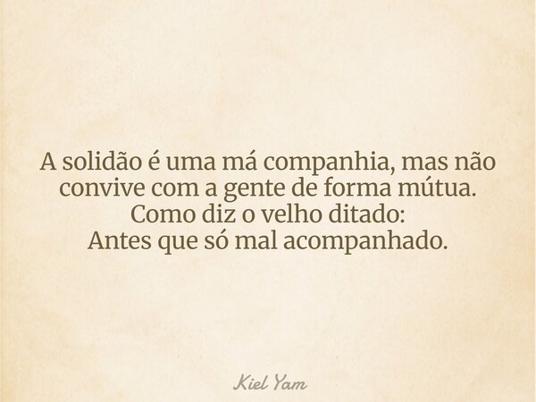 A solidão é uma má companhia, mas não convive com a gente de forma mútua. Como diz o velho ditado: Antes que só mal acompanhado.... Frase de Kiel Yam.
