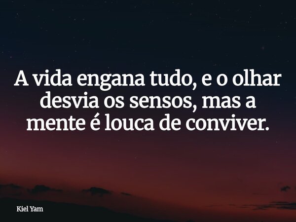 A vida engana tudo, e o olhar desvia os sensos, mas a mente é louca de conviver.... Frase de Kiel Yam.