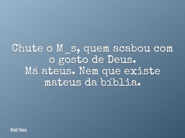 Chute o M_s, quem acabou com o gosto de Deus. Má ateus. Nem que existe mateus da bíblia.... Frase de Kiel Yam.