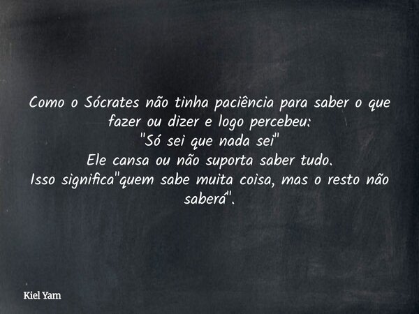Como o Sócrates não tinha paciência para saber o que fazer ou dizer e logo percebeu: "Só sei que nada sei" Ele cansa ou não suporta saber tudo. Isso s... Frase de Kiel Yam.