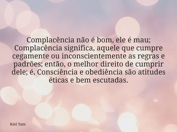 Complacência não é bom, ele é mau; Complacência significa, aquele que cumpre cegamente ou inconscientemente as regras e padrões; então, o melhor direito de cump... Frase de Kiel Yam.