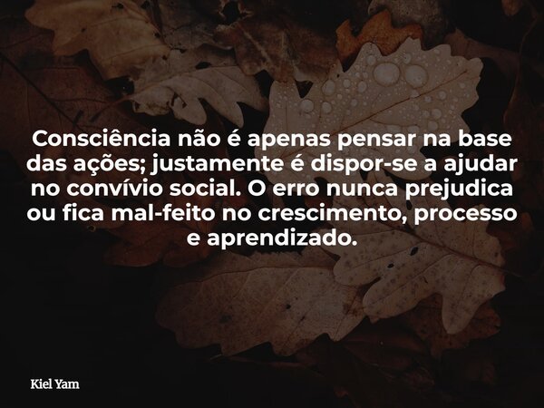 Consciência não é apenas pensar na base das ações; justamente é dispor-se a ajudar no convívio social. O erro nunca prejudica ou fica mal-feito no crescimento, ... Frase de Kiel Yam.