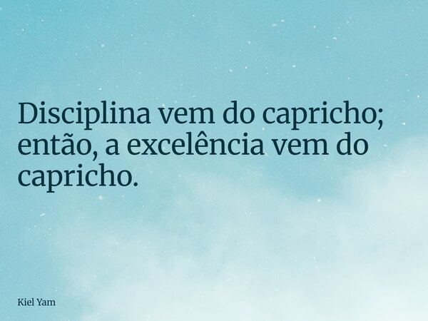 Disciplina vem do capricho; então, a excelência vem do capricho.... Frase de Kiel Yam.