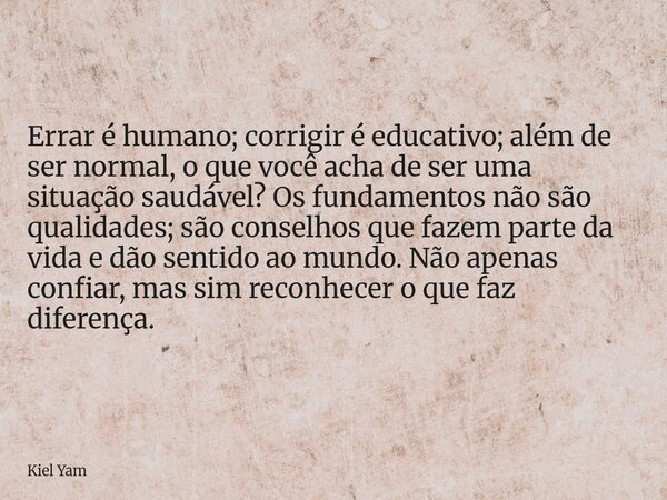 Errar é humano; corrigir é educativo; além de ser normal, o que você acha de ser uma situação saudável? Os fundamentos não são qualidades; são conselhos que faz... Frase de Kiel Yam.